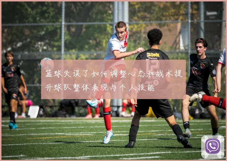 篮球失误了如何调整心态和战术提升球队整体表现与个人技能