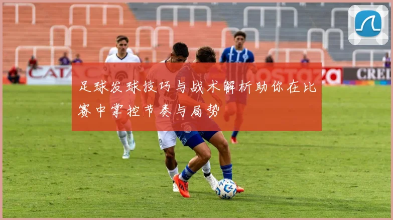 足球发球技巧与战术解析助你在比赛中掌控节奏与局势