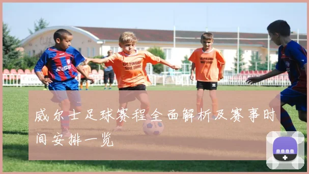 威尔士足球赛程全面解析及赛事时间安排一览