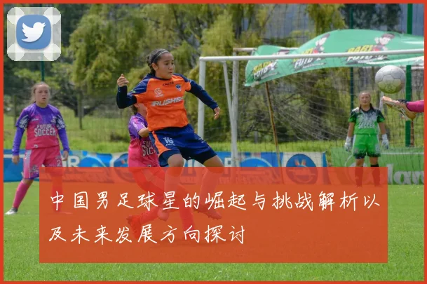 中国男足球星的崛起与挑战解析以及未来发展方向探讨
