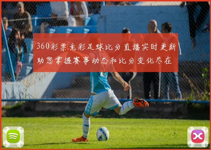 360彩票竞彩足球比分直播实时更新助您掌握赛事动态和比分变化尽在掌握
