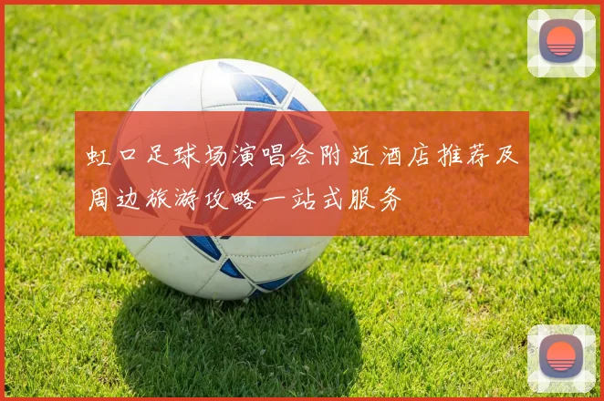 虹口足球场演唱会附近酒店推荐及周边旅游攻略一站式服务