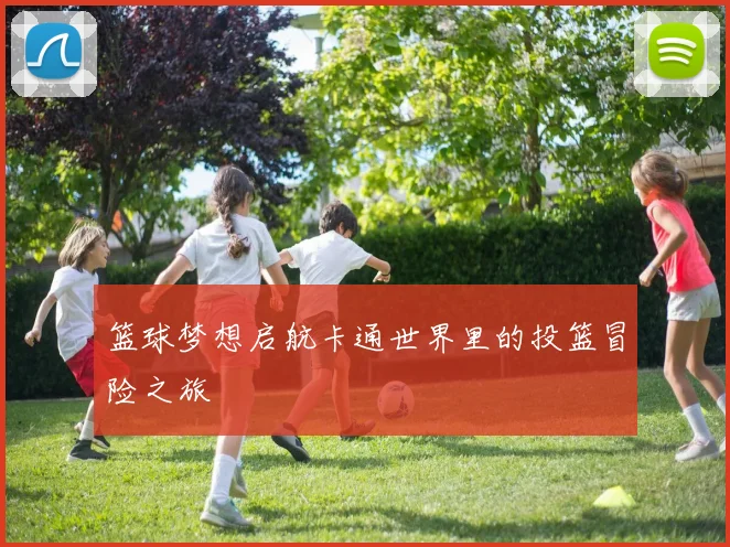 篮球梦想启航卡通世界里的投篮冒险之旅