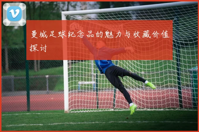 曼城足球纪念品的魅力与收藏价值探讨