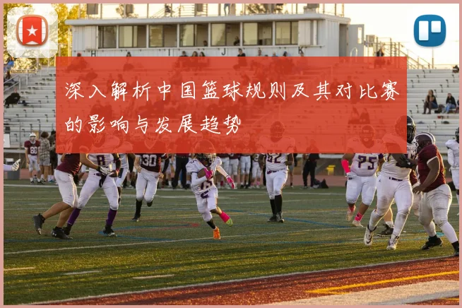 深入解析中国篮球规则及其对比赛的影响与发展趋势