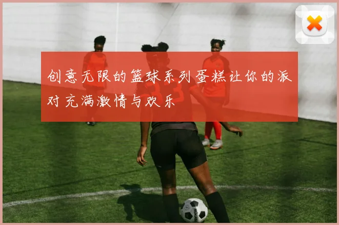 创意无限的篮球系列蛋糕让你的派对充满激情与欢乐