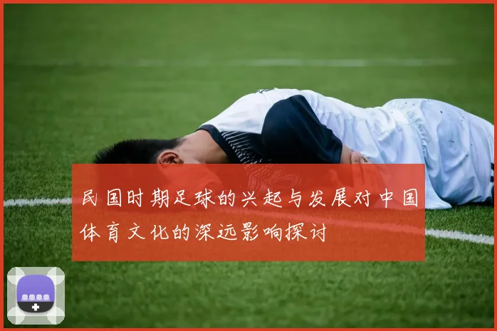 民国时期足球的兴起与发展对中国体育文化的深远影响探讨