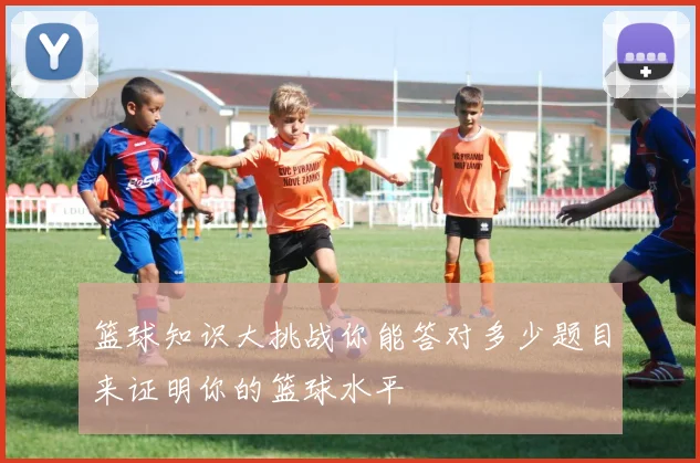 篮球知识大挑战你能答对多少题目来证明你的篮球水平