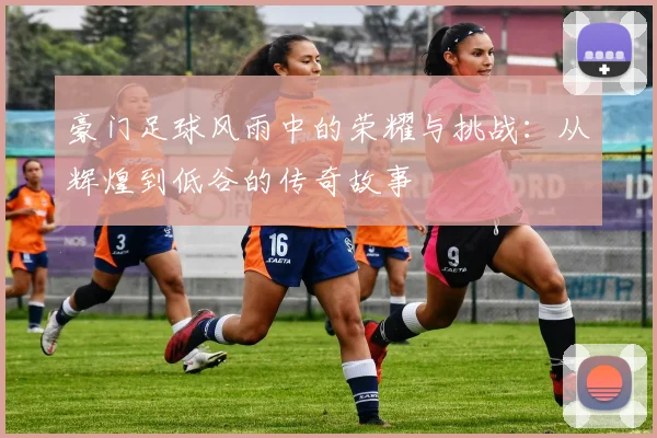 豪门足球风雨中的荣耀与挑战：从辉煌到低谷的传奇故事