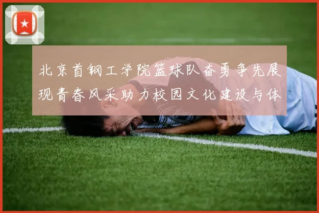 北京首钢工学院篮球队奋勇争先展现青春风采助力校园文化建设与体育精神传承